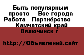 Быть популярным просто! - Все города Работа » Партнёрство   . Камчатский край,Вилючинск г.